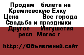 Продам 3 билета на Кремлевскую Елку. › Цена ­ 2 000 - Все города Свадьба и праздники » Другое   . Ингушетия респ.,Магас г.